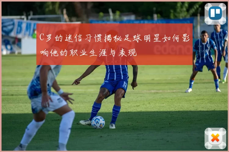 C罗的迷信习惯揭秘足球明星如何影响他的职业生涯与表现