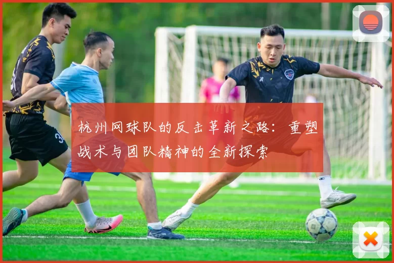 杭州网球队的反击革新之路：重塑战术与团队精神的全新探索