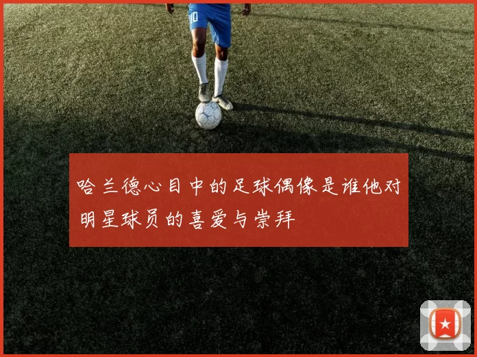哈兰德心目中的足球偶像是谁他对明星球员的喜爱与崇拜