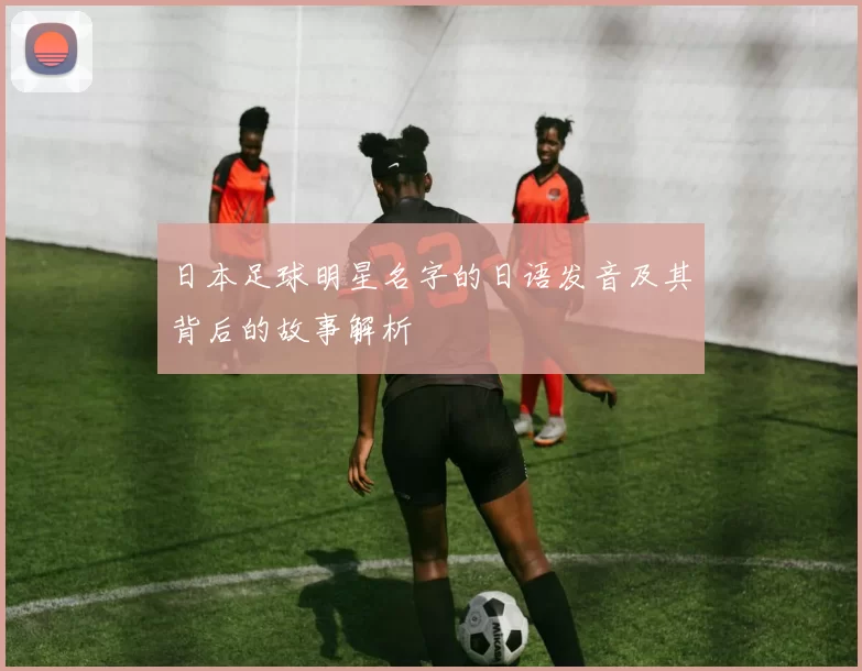 日本足球明星名字的日语发音及其背后的故事解析