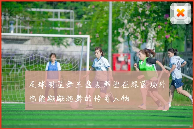 足球明星舞王盘点那些在绿茵场外也能翩翩起舞的传奇人物