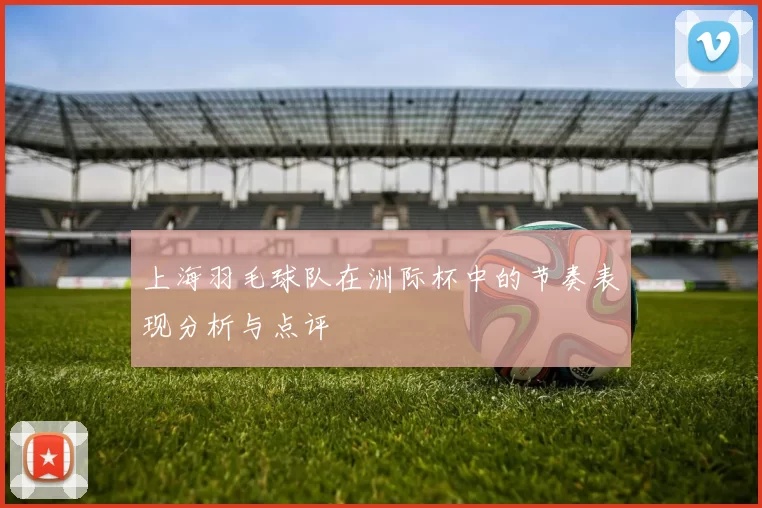 上海羽毛球队在洲际杯中的节奏表现分析与点评