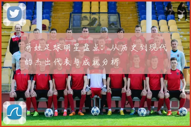 蒋姓足球明星盘点：从历史到现代的杰出代表与成就分析