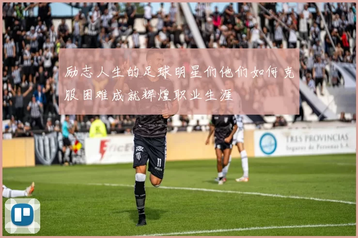 励志人生的足球明星们他们如何克服困难成就辉煌职业生涯