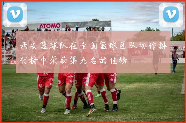 西安篮球队在全国篮球团队协作排行榜中荣获第九名的佳绩