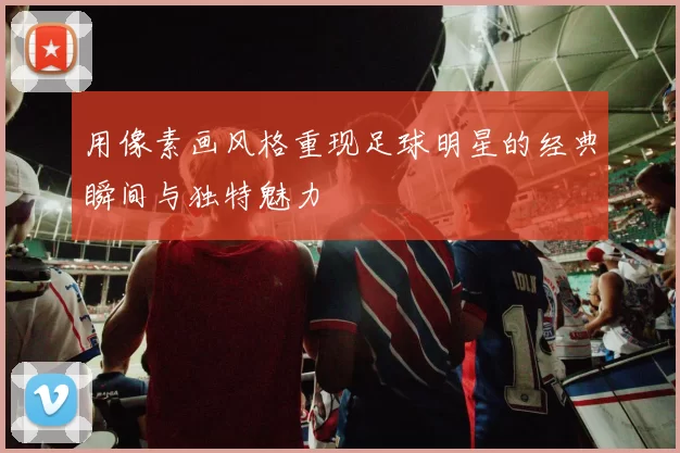 用像素画风格重现足球明星的经典瞬间与独特魅力