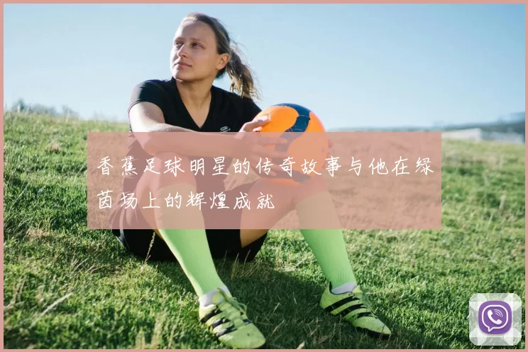 香蕉足球明星的传奇故事与他在绿茵场上的辉煌成就