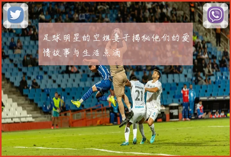 足球明星的空姐妻子揭秘他们的爱情故事与生活点滴
