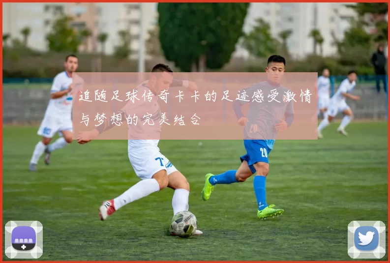 追随足球传奇卡卡的足迹感受激情与梦想的完美结合