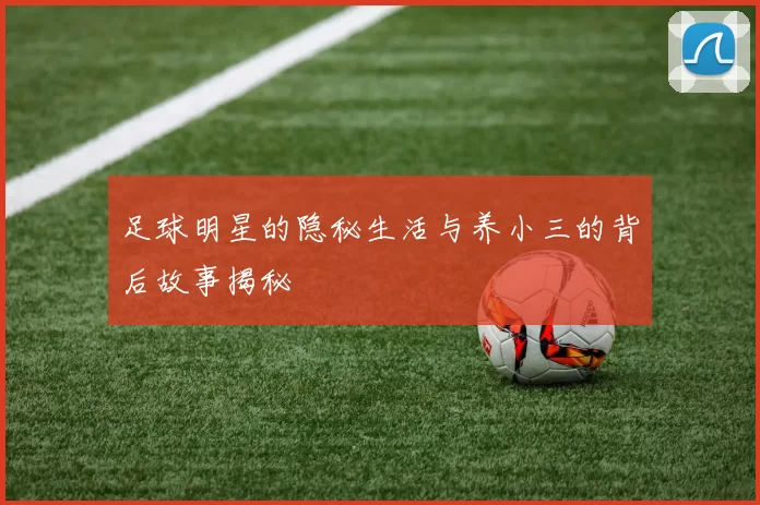 足球明星的隐秘生活与养小三的背后故事揭秘