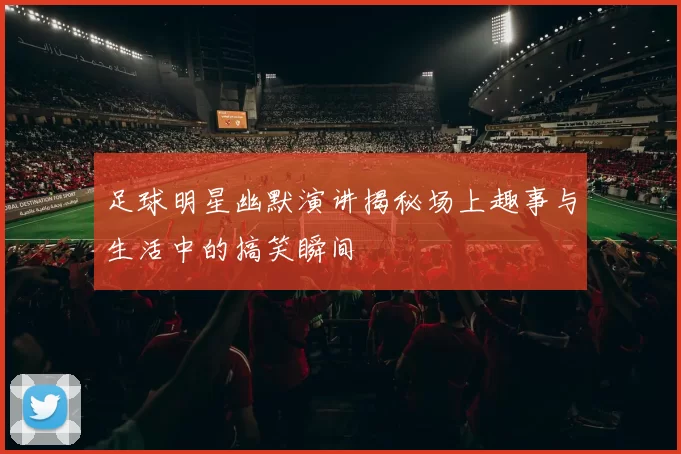 足球明星幽默演讲揭秘场上趣事与生活中的搞笑瞬间