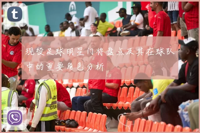 现役足球明星门将盘点及其在球队中的重要角色分析