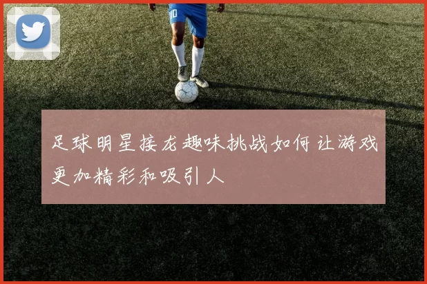 足球明星接龙趣味挑战如何让游戏更加精彩和吸引人