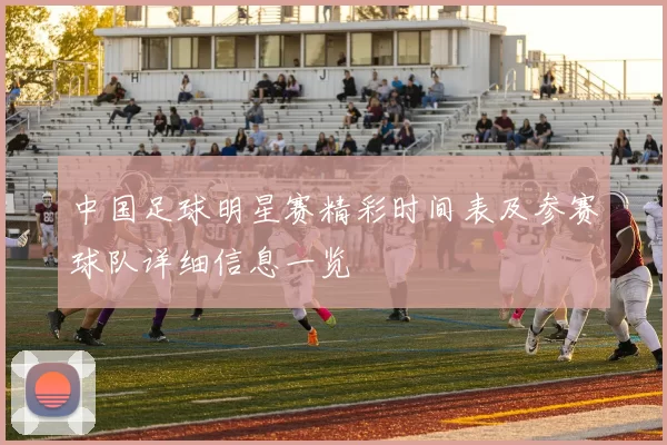 中国足球明星赛精彩时间表及参赛球队详细信息一览