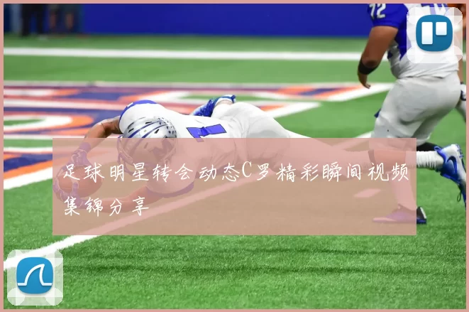 足球明星转会动态C罗精彩瞬间视频集锦分享