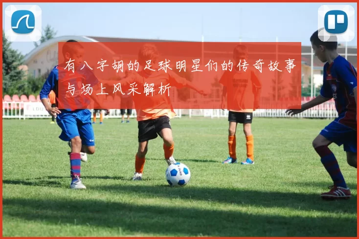有八字胡的足球明星们的传奇故事与场上风采解析