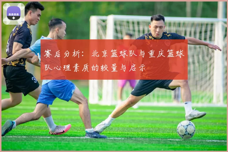 赛后分析：北京篮球队与重庆篮球队心理素质的较量与启示