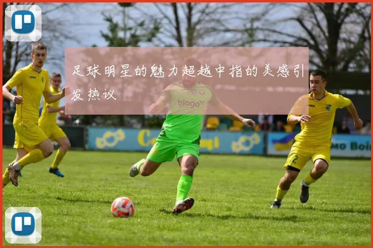 足球明星的魅力超越中指的美感引发热议